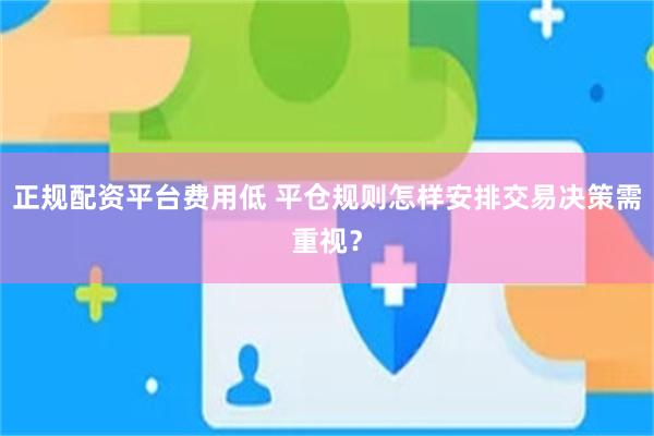正规配资平台费用低 平仓规则怎样安排交易决策需重视？