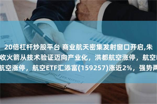 20倍杠杆炒股平台 商业航天密集发射窗口开启,朱雀三号复飞在即！可回收火箭从技术验证迈向产业化，洪都航空涨停，航空ETF汇添富(159257)涨近2%，强势两连阳