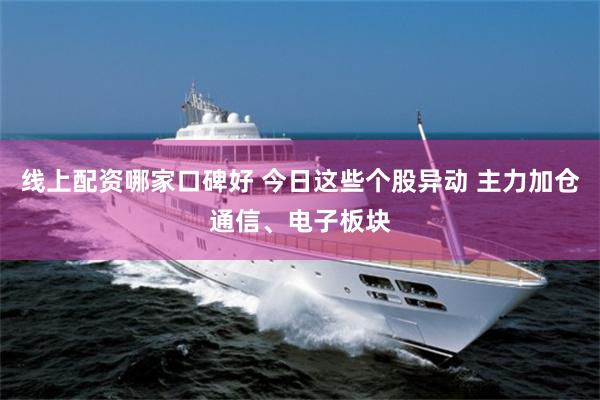 线上配资哪家口碑好 今日这些个股异动 主力加仓通信、电子板块
