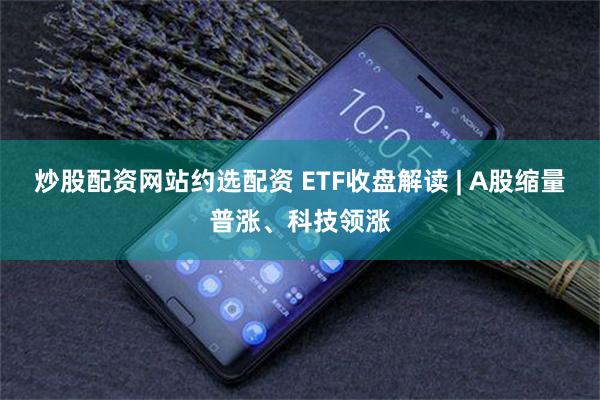 炒股配资网站约选配资 ETF收盘解读 | A股缩量普涨、科技领涨