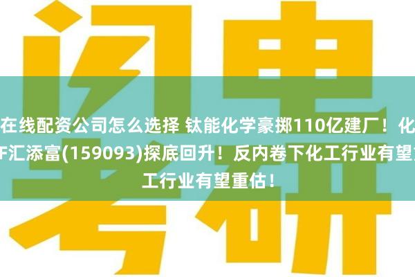 在线配资公司怎么选择 钛能化学豪掷110亿建厂！化工ETF汇添富(159093)探底回升！反内卷下化工行业有望重估！