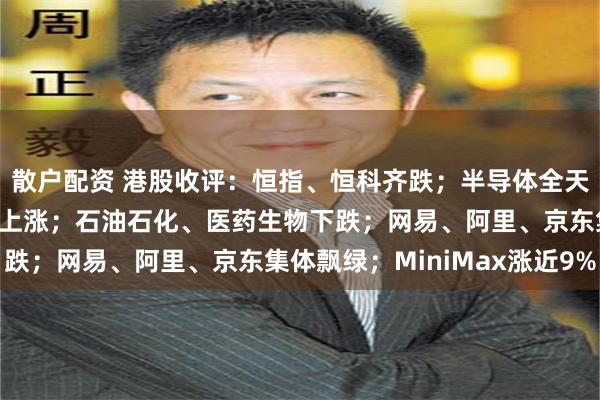散户配资 港股收评：恒指、恒科齐跌；半导体全天上涨；硬件设备、地产上涨；石油石化、医药生物下跌；网易、阿里、京东集体飘绿；MiniMax涨近9%