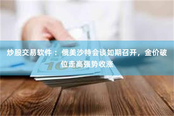 炒股交易软件 ：俄美沙特会谈如期召开，金价破位走高强势收涨