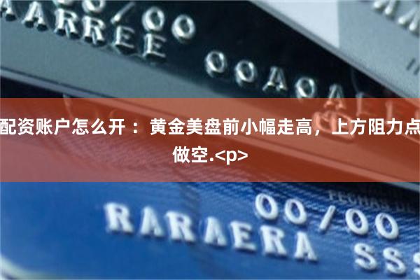 配资账户怎么开 ：黄金美盘前小幅走高，上方阻力点做空.<p>