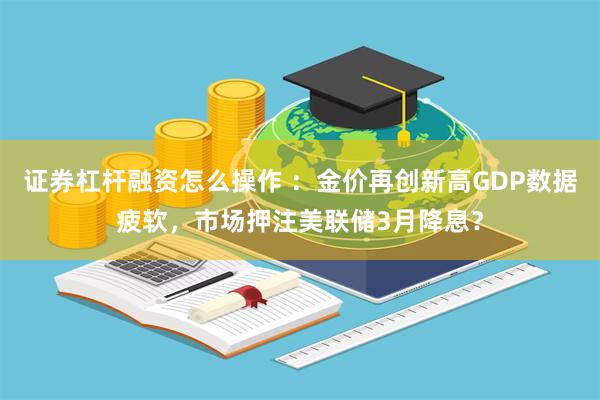 证券杠杆融资怎么操作 ：金价再创新高GDP数据疲软，市场押注美联储3月降息？