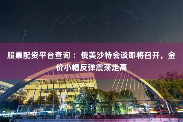 股票配资平台查询 ：俄美沙特会谈即将召开，金价小幅反弹震荡走高