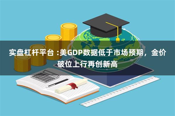 实盘杠杆平台 :美GDP数据低于市场预期，金价破位上行再创新高