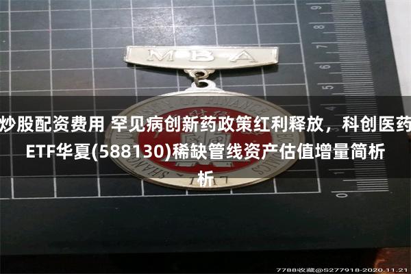 炒股配资费用 罕见病创新药政策红利释放，科创医药ETF华夏(588130)稀缺管线资产估值增量简析