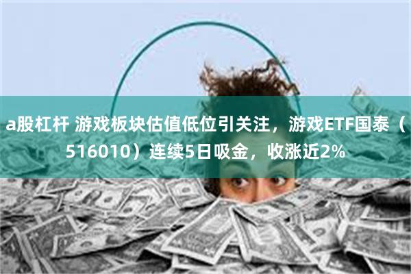 a股杠杆 游戏板块估值低位引关注，游戏ETF国泰（516010）连续5日吸金，收涨近2%