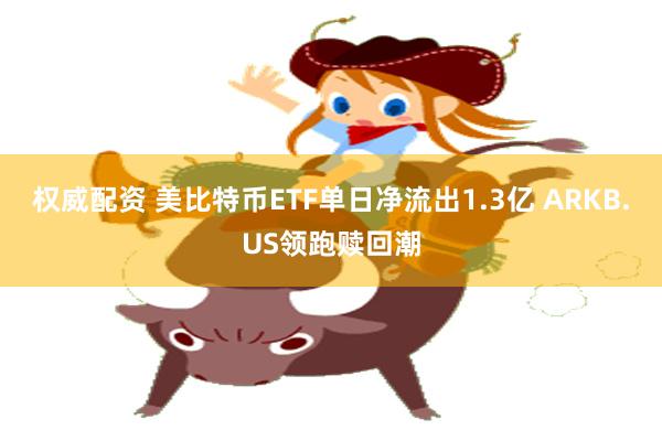 权威配资 美比特币ETF单日净流出1.3亿 ARKB.US领跑赎回潮