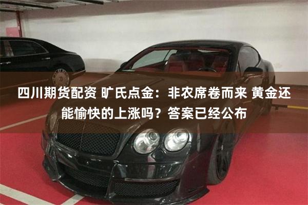 四川期货配资 旷氏点金：非农席卷而来 黄金还能愉快的上涨吗？答案已经公布