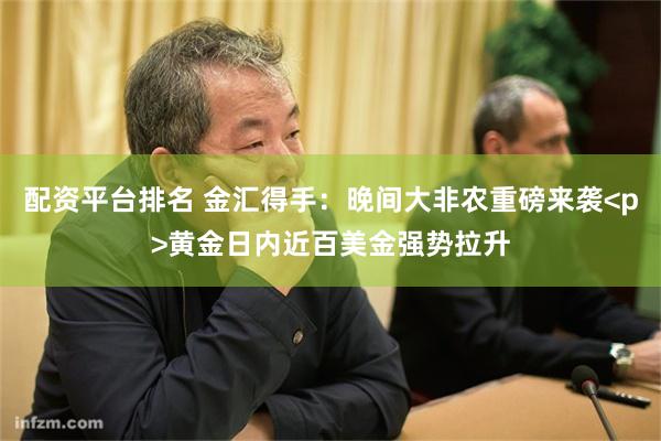 配资平台排名 金汇得手：晚间大非农重磅来袭<p>黄金日内近百美金强势拉升