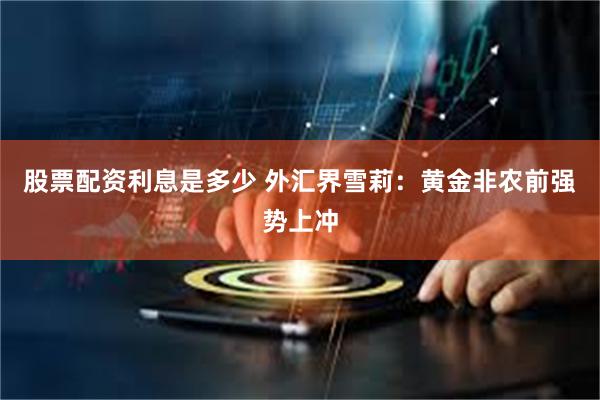 股票配资利息是多少 外汇界雪莉：黄金非农前强势上冲