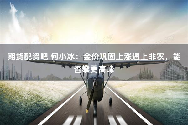 期货配资吧 何小冰：金价巩固上涨遇上非农，能否攀更高峰