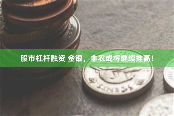 股市杠杆融资 金银，非农或将继续推高！