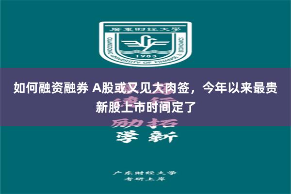 如何融资融券 A股或又见大肉签，今年以来最贵新股上市时间定了