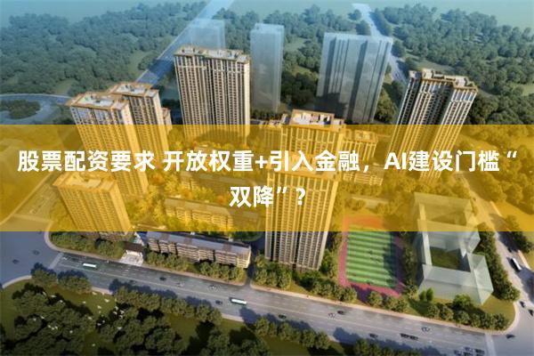 股票配资要求 开放权重+引入金融，AI建设门槛“双降”？