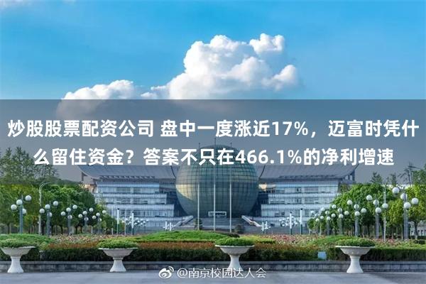 炒股股票配资公司 盘中一度涨近17%，迈富时凭什么留住资金？答案不只在466.1%的净利增速