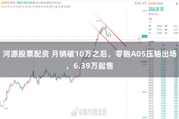 河源股票配资 月销破10万之后，零跑A05压轴出场，6.39万起售