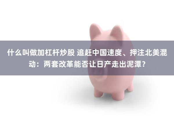 什么叫做加杠杆炒股 追赶中国速度、押注北美混动：两套改革能否让日产走出泥潭？