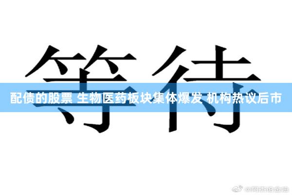 配债的股票 生物医药板块集体爆发 机构热议后市