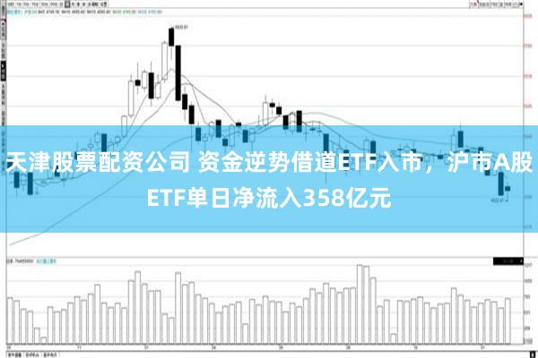 天津股票配资公司 资金逆势借道ETF入市，沪市A股ETF单日净流入358亿元