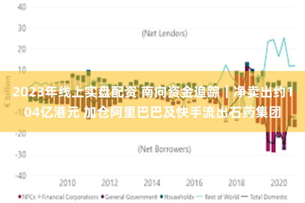 2023年线上实盘配资 南向资金追踪｜净卖出约104亿港元 加仓阿里巴巴及快手流出石药集团