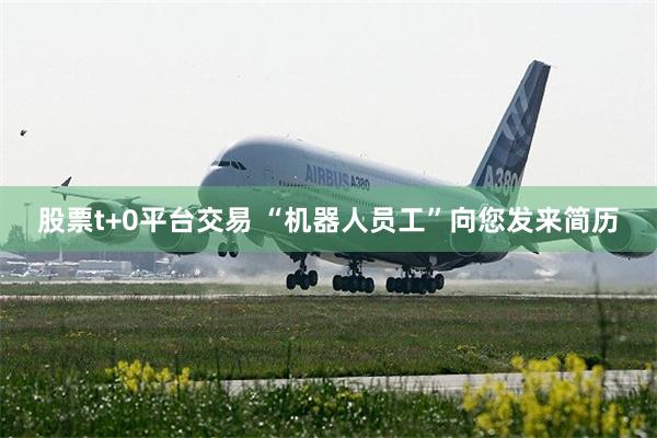 股票t+0平台交易 “机器人员工”向您发来简历