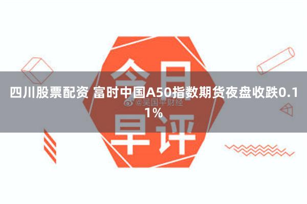 四川股票配资 富时中国A50指数期货夜盘收跌0.11%