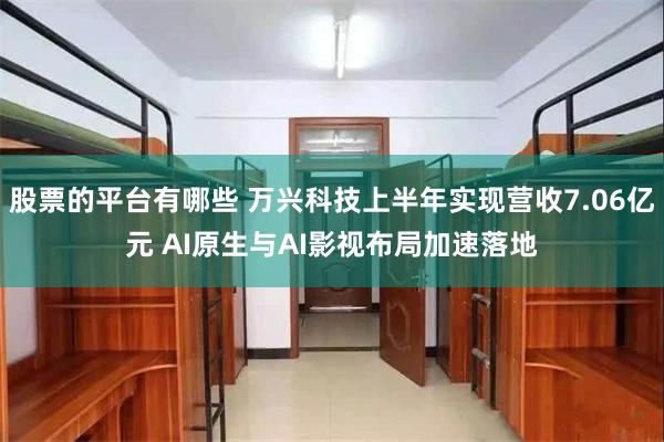 股票的平台有哪些 万兴科技上半年实现营收7.06亿元 AI原生与AI影视布局加速落地