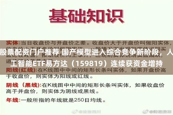 股票配资门户推荐 国产模型进入综合竞争新阶段，人工智能ETF易方达（159819）连续获资金增持