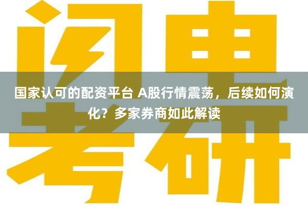 国家认可的配资平台 A股行情震荡，后续如何演化？多家券商如此解读