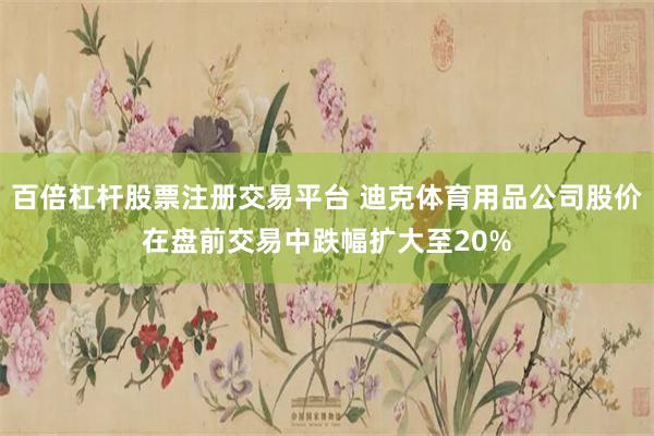 百倍杠杆股票注册交易平台 迪克体育用品公司股价在盘前交易中跌幅扩大至20%