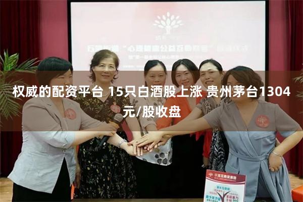 权威的配资平台 15只白酒股上涨 贵州茅台1304元/股收盘