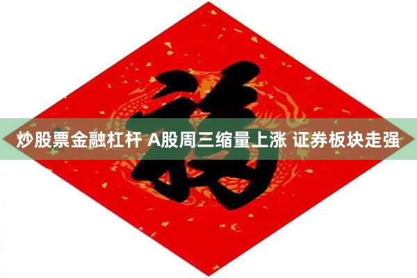 炒股票金融杠杆 A股周三缩量上涨 证券板块走强