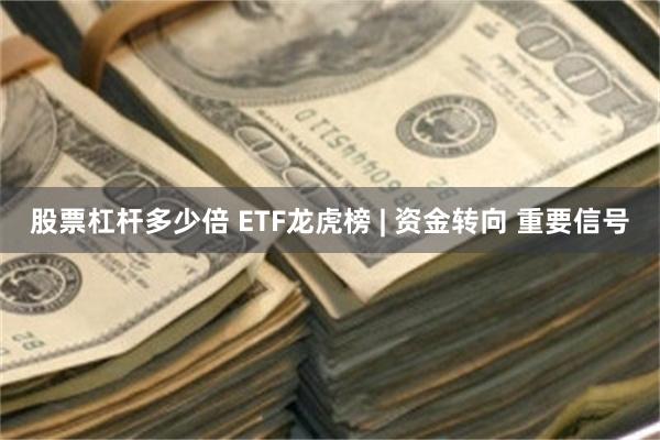 股票杠杆多少倍 ETF龙虎榜 | 资金转向 重要信号