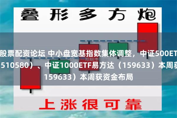 股票配资论坛 中小盘宽基指数集体调整，中证500ETF易方达（510580）、中证1000ETF易方达（159633）本周获资金布局