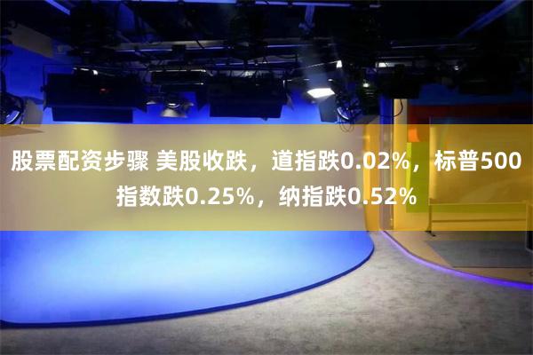 股票配资步骤 美股收跌，道指跌0.02%，标普500指数跌0.25%，纳指跌0.52%