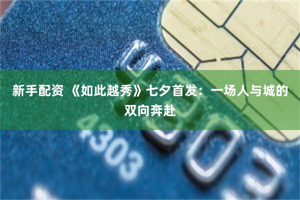 新手配资 《如此越秀》七夕首发：一场人与城的双向奔赴