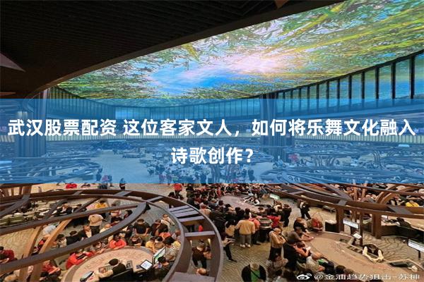 武汉股票配资 这位客家文人,如何将乐舞文化融入诗歌创作?