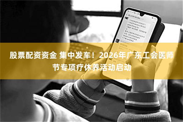 股票配资资金 集中发车！2026年广东工会医师节专项疗休养活动启动