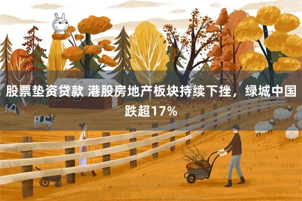股票垫资贷款 港股房地产板块持续下挫，绿城中国跌超17%