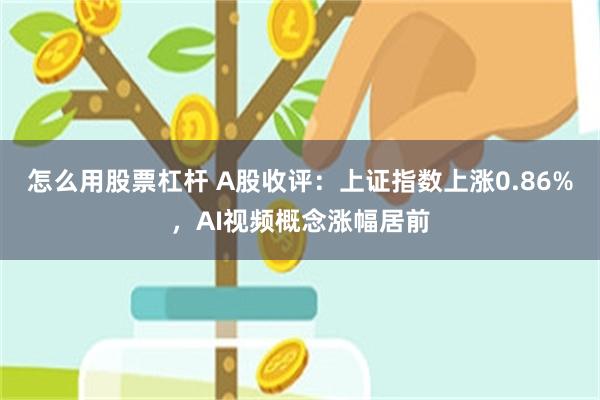 怎么用股票杠杆 A股收评:上证指数上涨0.86%,AI视频概念涨幅居前