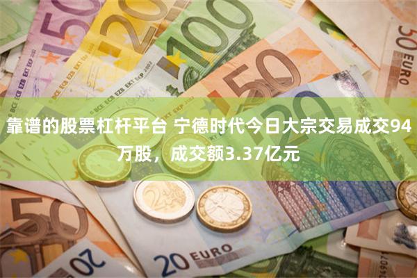 靠谱的股票杠杆平台 宁德时代今日大宗交易成交94万股，成交额3.37亿元