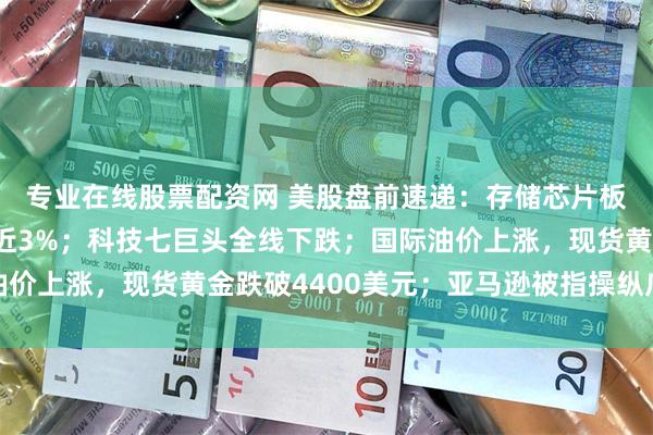 专业在线股票配资网 美股盘前速递：存储芯片板块集体下跌，闪迪跌近3%；科技七巨头全线下跌；国际油价上涨，现货黄金跌破4400美元；亚马逊被指操纵广告价格