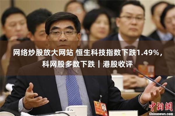 网络炒股放大网站 恒生科技指数下跌1.49%，科网股多数下跌｜港股收评