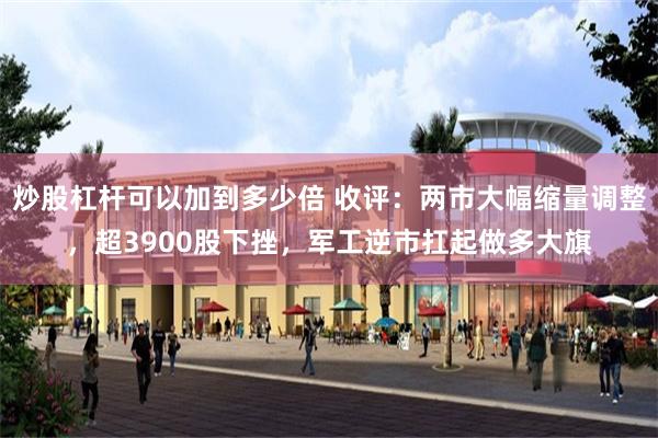 炒股杠杆可以加到多少倍 收评：两市大幅缩量调整，超3900股下挫，军工逆市扛起做多大旗