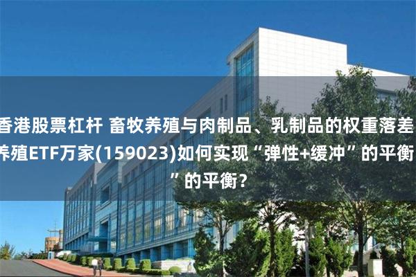 香港股票杠杆 畜牧养殖与肉制品、乳制品的权重落差：养殖ETF万家(159023)如何实现“弹性+缓冲”的平衡？