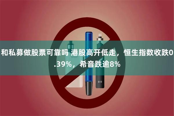 和私募做股票可靠吗 港股高开低走，恒生指数收跌0.39%，希音跌逾8%