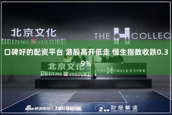 口碑好的配资平台 港股高开低走 恒生指数收跌0.39%